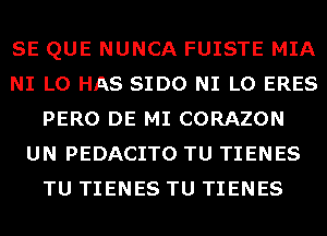 SE QUE NUNCA FUISTE MIA
NI L0 HAS SIDO NI L0 ERES
PERO DE MI CORAZON
UN PEDACITO TU TIENES
TU TIENES TU TIENES