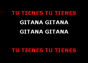 TU TIENES TU TIENES
GITANA GITANA
GITANA GITANA

TU TIENES TU TIENES