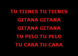 TU TIENES TU TIENES
GITANA GITANA
GITANA GITANA
TU PELO TU PELO

TU CARA TU CARA