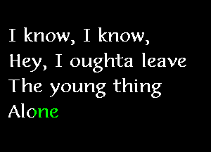 I know, I know,
Hey, I oughta leave

The young thing
Alone