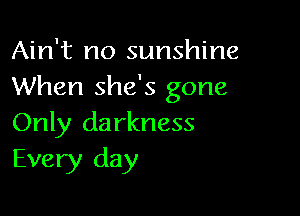 Ain't no sunshine
When she's gone

Only da rkness
Every day