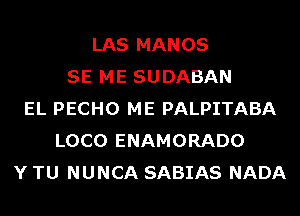 LAS MANOS
SE ME SUDABAN
EL PECHO ME PALPITABA
LOCO ENAMORADO
Y TU NUNCA SABIAS NADA