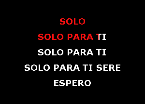 SOLO
SOLO PARA TI

SOLO PARA TI
SOLO PARA TI SERE
ESPERO