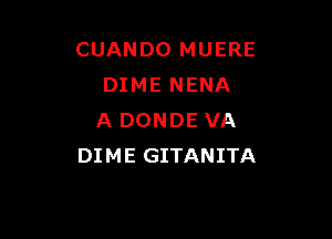 CUANDO MUERE
DIME NENA

A DONDE VA
DIME GITANITA