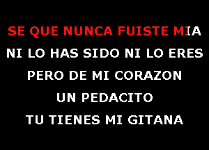 SE QUE NUNCA FUISTE MIA
NI L0 HAS SIDO NI L0 ERES
PERO DE MI CORAZON
UN PEDACITO
TU TIENES MI GITANA