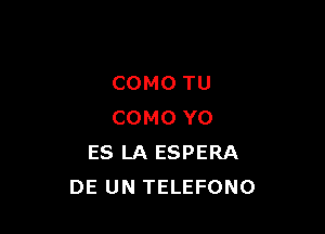 COMO TU

COMO Y0
ES LA ESPERA
DE UN TELEFONO