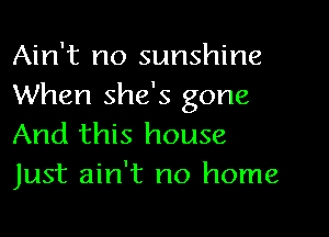 Ain't no sunshine
When she's gone

And this house
Just ain't no home