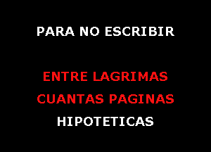 PARA N0 ESCRI BIR

ENTRE LAGRI MAS
CUANTAS PAGINAS
HIPOTETICAS