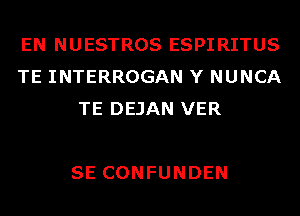 EN NUESTROS ESPIRITUS
TE INTERROGAN Y NUNCA
TE DEJAN VER

SE CONFUNDEN