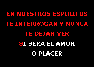 EN NUESTROS ESPIRITUS
TE INTERROGAN Y NUNCA
TE DEJAN VER
SI SERA EL AMOR
0 PLACER