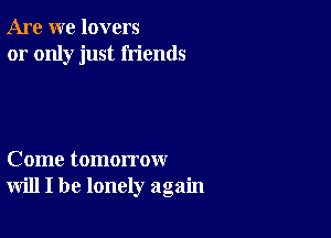 Are we lovers
or only just friends

Come tomorrow
will I be lonely again