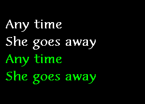 Any time
She goes away

Any time
She goes away