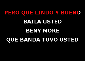 PERO QUE LINDO Y BUENO
BAILA USTED
BENY MORE

QUE BANDA TUVO USTED