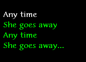 Any time
She goes away

Any time
She goes away...