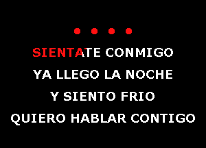 o o o o
SIENTATE CONMIGO
YA LLEGO LA NOCHE

Y SIENTO FRIO
QUIERO HABLAR CONTIGO