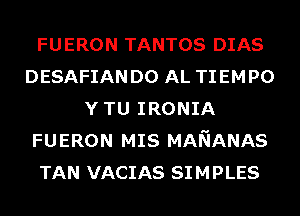 FUERON TANTOS DIAS
DESAFIAN D0 AL TIEMPO
Y TU IRONIA
FUERON MIS MANANAS
TAN VACIAS SIMPLES