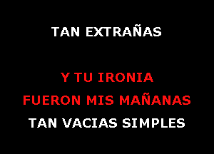 TAN EXTRANAS

Y TU IRONIA
FUERON MIS MAFGANAS
TAN VACIAS SIMPLES