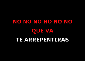 NO NO NO N0 N0 N0

QUE VA
TE ARREPENTIRAS