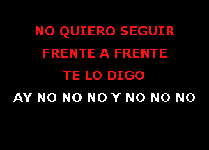 N0 QUIERO SEGUIR
FRENTE A FRENTE

TE L0 DIGO
AY NO N0 N0 Y N0 N0 N0