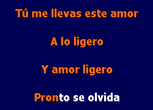 TI'I me llevas este amor

A lo ligero

Y amor ligero

Pronto se olvida