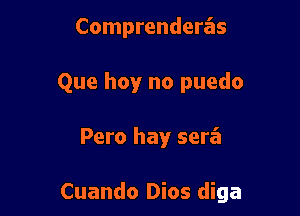 Comprenderz'as

Que hoy no puedo

Pero hay serz'a

Cuando Dios diga