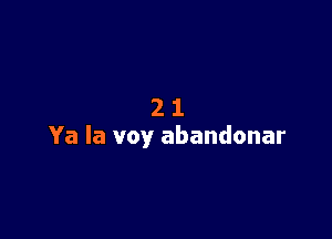 21

Ya la voy abandonar