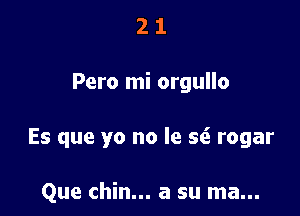 21

Pero mi orgullo

Es que yo no le seS rogar

Que chin... a su ma...