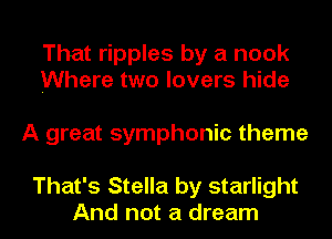 That ripples by a nook
Where two lovers hide

A great symphonic theme

That's Stella by starlight
And not a dream