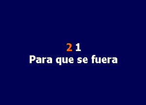 21

Para que se fuera