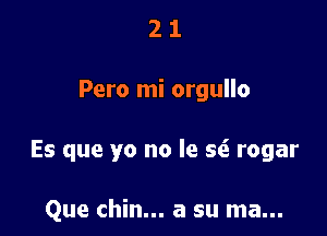 21

Pero mi orgullo

Es que yo no le seS rogar

Que chin... a su ma...