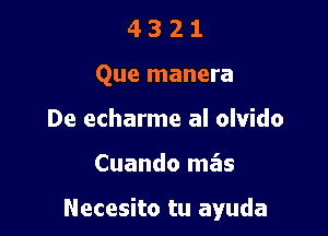 4 3 2 1
Que manera
De echarme al olvido

Cuando mas

Necesito tu ayuda