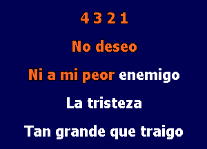 4321

No deseo

Ni a mi peor enemigo

La tristeza

Tan grande que traigo