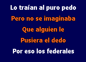 Lo traian al puro pedo
Pero no se imaginaba
Que alguien le

Pusiera el dedo

Por eso los federales l