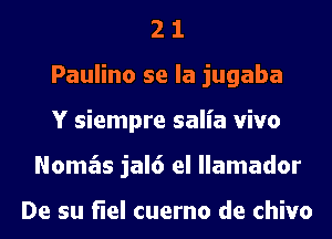 2 1
Paulino se la jugaba
Y siempre salia vivo
Nomas jal6 el llamador

De su fiel cuerno de chivo