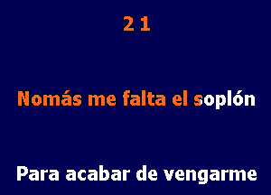 21

Nomas me falta el sopl6n

Para acabar de vengarme