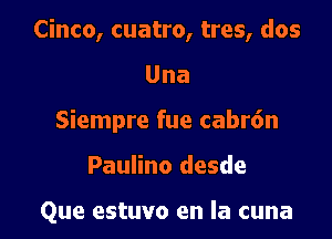 Cinco, cuatro, tres, dos
Una
Siempre fue cabr6n

Paulino desde

Que estuvo en la cuna