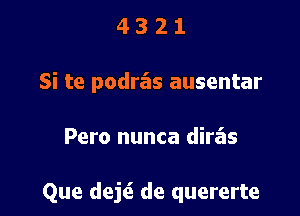 4 3 2 1
Si te podra'zs ausentar

Pero nunca diras

Que dej6. de quererte