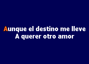 Aunque el destino me lleve

A querer otro amor