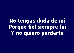 No tengas duda de mI'

Porque fiel siempre fui
Y no quiero perderte