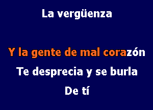 La vergiienza

Y la gente de mal corazdn

Te desprecia y se burla
De ti