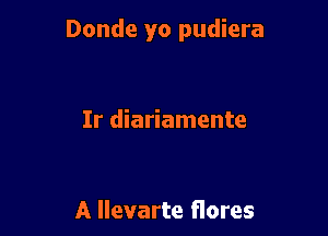 Donde yo pudiera

Ir diariamente

A llevarte flores