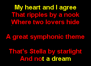 My heart and I agree
That ripples by a nook
Where two lovers hide

A great symphonic theme

That's Stella by starlight
And not a dream