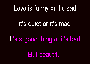 Love is funny or it's sad

it's quiet or it's mad