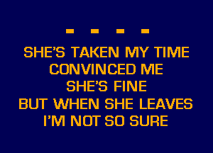 SHE'S TAKEN MY TIME
CONVINCED ME
SHE'S FINE
BUT WHEN SHE LEAVES
I'M NOT SO SURE