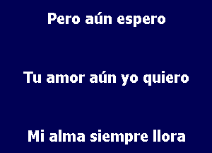 Pero at'm espero

Tu amor al'm yo quiero

Mi alma siempre llora