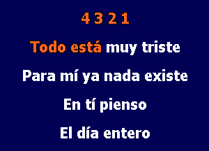 4321

Todo esta muy triste

Para mi ya nada existe

En ti pienso

El dia entero