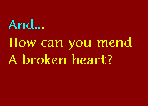 And...
How can you mend

A broken heart?