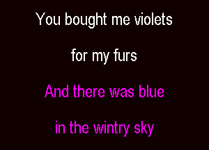 You bought me violets

for my furs