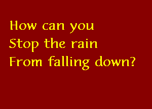 How can you
Stop the rain

From falling down?