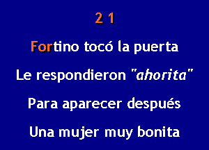 2 1
Fortino tocd la puerta
Le respondieron ahorita
Para aparecer despua

Una mujer muy bonita